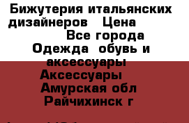 Бижутерия итальянских дизайнеров › Цена ­ 1500-3800 - Все города Одежда, обувь и аксессуары » Аксессуары   . Амурская обл.,Райчихинск г.